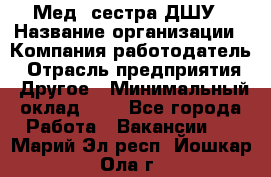 Мед. сестра ДШУ › Название организации ­ Компания-работодатель › Отрасль предприятия ­ Другое › Минимальный оклад ­ 1 - Все города Работа » Вакансии   . Марий Эл респ.,Йошкар-Ола г.